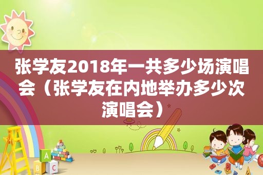 张学友2018年一共多少场演唱会（张学友在内地举办多少次演唱会）