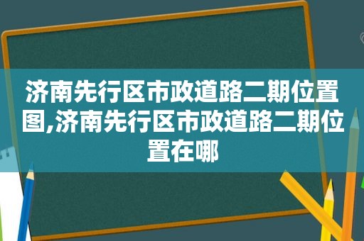 济南先行区市政道路二期位置图,济南先行区市政道路二期位置在哪