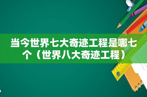 当今世界七大奇迹工程是哪七个（世界八大奇迹工程）