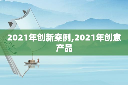 2021年创新案例,2021年创意产品