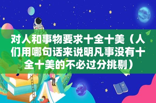 对人和事物要求十全十美（人们用哪句话来说明凡事没有十全十美的不必过分挑剔）