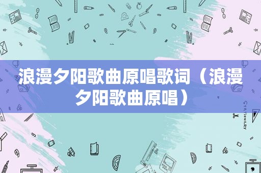 浪漫夕阳歌曲原唱歌词（浪漫夕阳歌曲原唱）