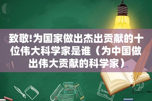 致敬!为国家做出杰出贡献的十位伟大科学家是谁（为中国做出伟大贡献的科学家）