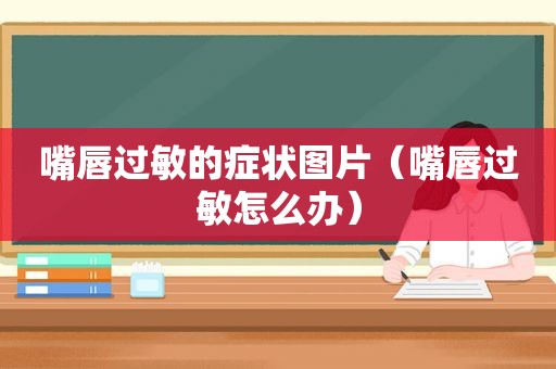 嘴唇过敏的症状图片（嘴唇过敏怎么办）