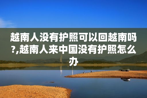 越南人没有护照可以回越南吗?,越南人来中国没有护照怎么办