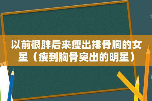 以前很胖后来瘦出排骨胸的女星（瘦到胸骨突出的明星）