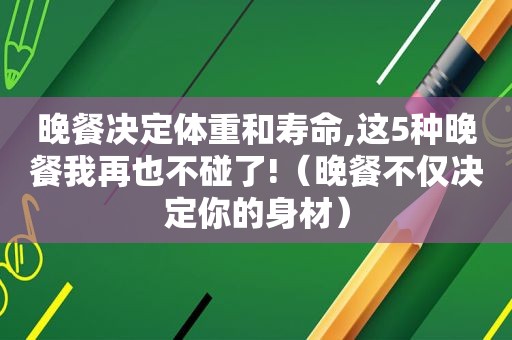 晚餐决定体重和寿命,这5种晚餐我再也不碰了!（晚餐不仅决定你的身材）