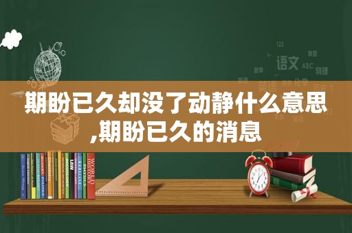 期盼已久却没了动静什么意思,期盼已久的消息