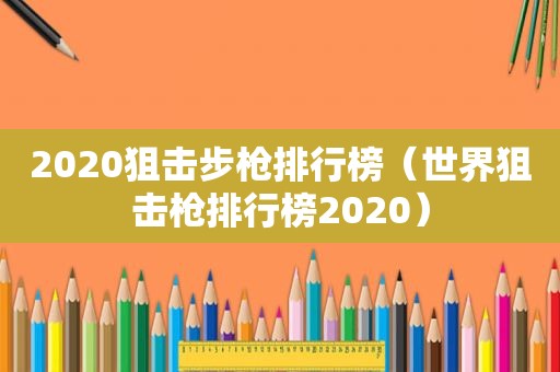 2020狙击步枪排行榜（世界狙击枪排行榜2020）