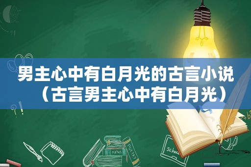 男主心中有白月光的古言小说（古言男主心中有白月光）