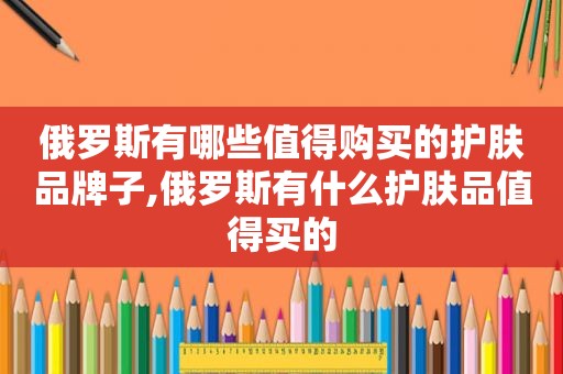 俄罗斯有哪些值得购买的护肤品牌子,俄罗斯有什么护肤品值得买的