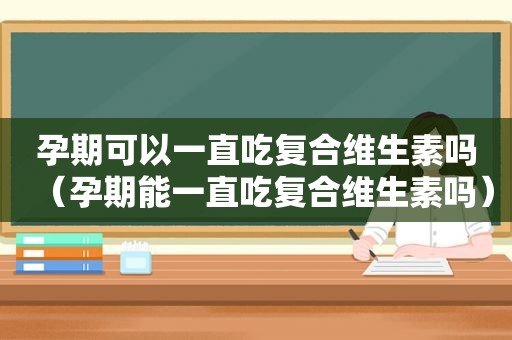 孕期可以一直吃复合维生素吗（孕期能一直吃复合维生素吗）