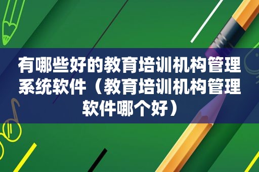 有哪些好的教育培训机构管理系统软件（教育培训机构管理软件哪个好）