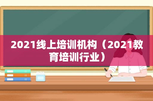 2021线上培训机构（2021教育培训行业）