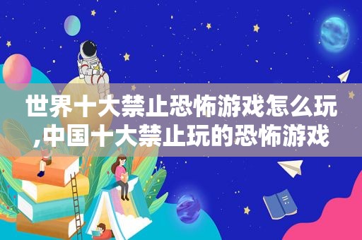 世界十大禁止恐怖游戏怎么玩,中国十大禁止玩的恐怖游戏