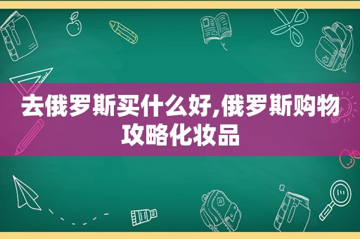 去俄罗斯买什么好,俄罗斯购物攻略化妆品