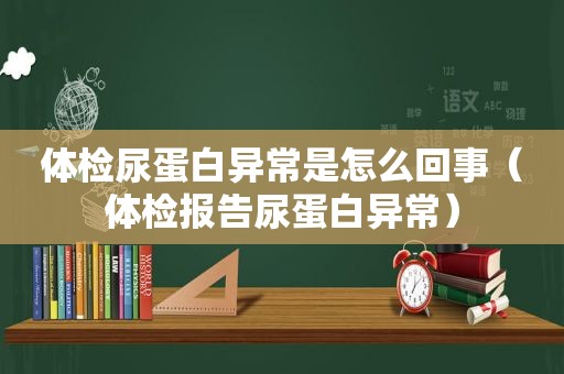 体检尿蛋白异常是怎么回事（体检报告尿蛋白异常）