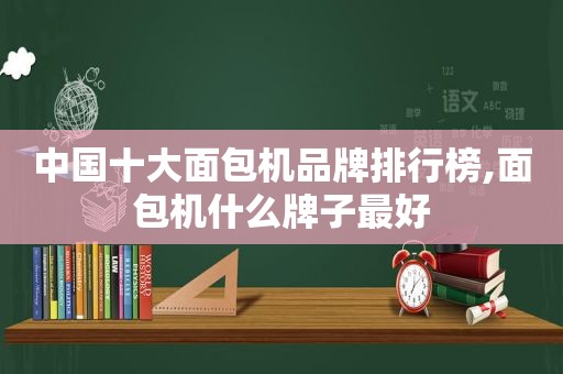 中国十大面包机品牌排行榜,面包机什么牌子最好