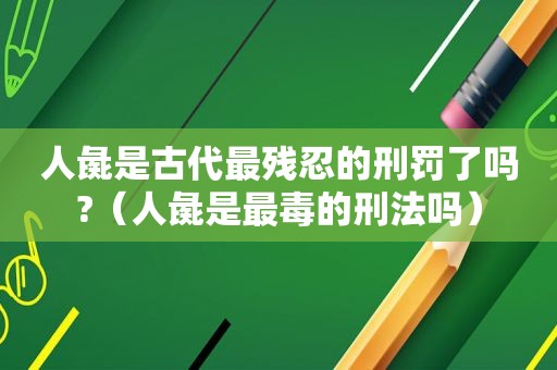 人彘是古代最残忍的刑罚了吗?（人彘是最毒的刑法吗）