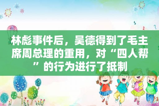 林彪事件后，吴德得到了毛主席周总理的重用，对“四人帮”的行为进行了 *** 