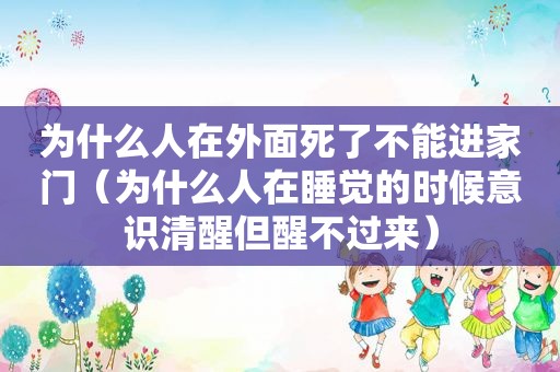 为什么人在外面死了不能进家门（为什么人在睡觉的时候意识清醒但醒不过来）