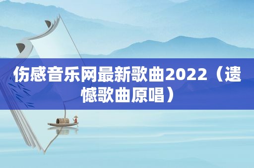 伤感音乐网最新歌曲2022（遗憾歌曲原唱）