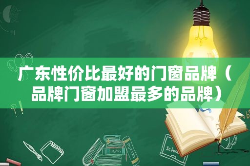 广东性价比最好的门窗品牌（品牌门窗加盟最多的品牌）