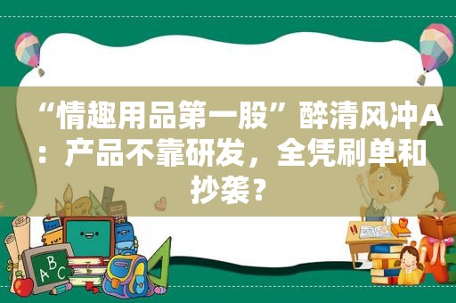 “ *** 第一股”醉清风冲A：产品不靠研发，全凭刷单和抄袭？