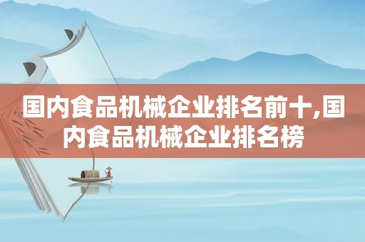 国内食品机械企业排名前十,国内食品机械企业排名榜