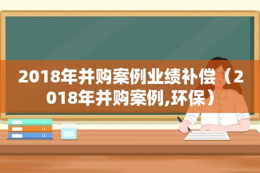 2018年并购案例业绩补偿（2018年并购案例,环保）