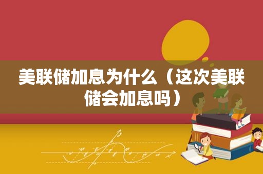 美联储加息为什么（这次美联储会加息吗）