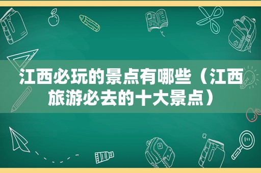 江西必玩的景点有哪些（江西旅游必去的十大景点）