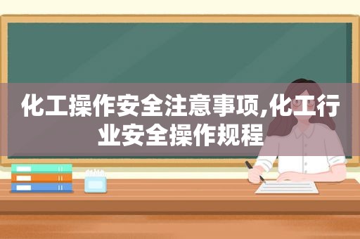 化工操作安全注意事项,化工行业安全操作规程