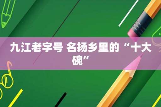 九江老字号 名扬乡里的“十大碗”