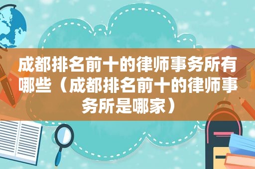 成都排名前十的律师事务所有哪些（成都排名前十的律师事务所是哪家）