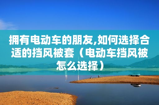 拥有电动车的朋友,如何选择合适的挡风被套（电动车挡风被怎么选择）