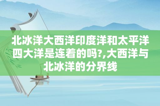 北冰洋大西洋印度洋和太平洋四大洋是连着的吗?,大西洋与北冰洋的分界线