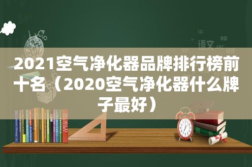 2021空气净化器品牌排行榜前十名（2020空气净化器什么牌子最好）