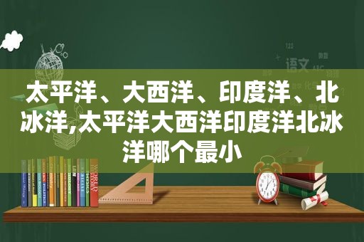 太平洋、大西洋、印度洋、北冰洋,太平洋大西洋印度洋北冰洋哪个最小