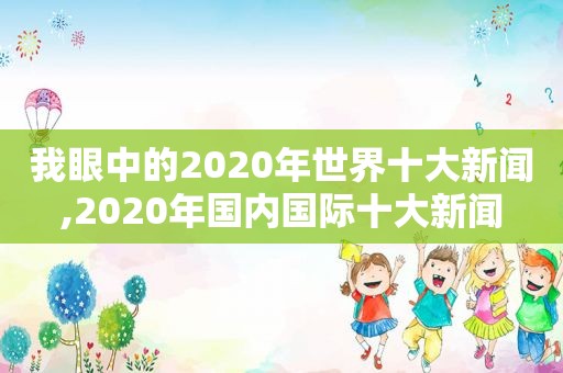 我眼中的2020年世界十大新闻,2020年国内国际十大新闻