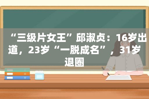 “ *** 女王”邱淑贞：16岁出道，23岁“一脱成名”，31岁退圈