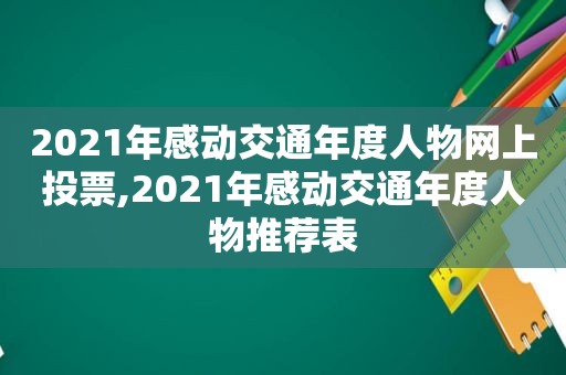 2021年感动交通年度人物网上投票,2021年感动交通年度人物推荐表