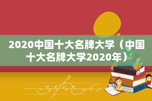 2020中国十大名牌大学（中国十大名牌大学2020年）