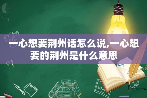 一心想要荆州话怎么说,一心想要的荆州是什么意思