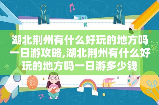 湖北荆州有什么好玩的地方吗一日游攻略,湖北荆州有什么好玩的地方吗一日游多少钱