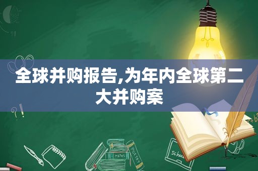 全球并购报告,为年内全球第二大并购案