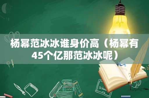 杨幂范冰冰谁身价高（杨幂有45个亿那范冰冰呢）