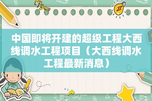 中国即将开建的超级工程大西线调水工程项目（大西线调水工程最新消息）