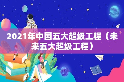 2021年中国五大超级工程（未来五大超级工程）