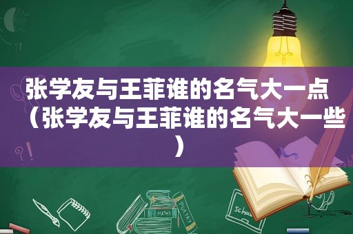 张学友与王菲谁的名气大一点（张学友与王菲谁的名气大一些）